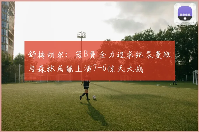 舒梅切尔：若B费全力追求纪录曼联与森林或能上演7-6惊天大战
