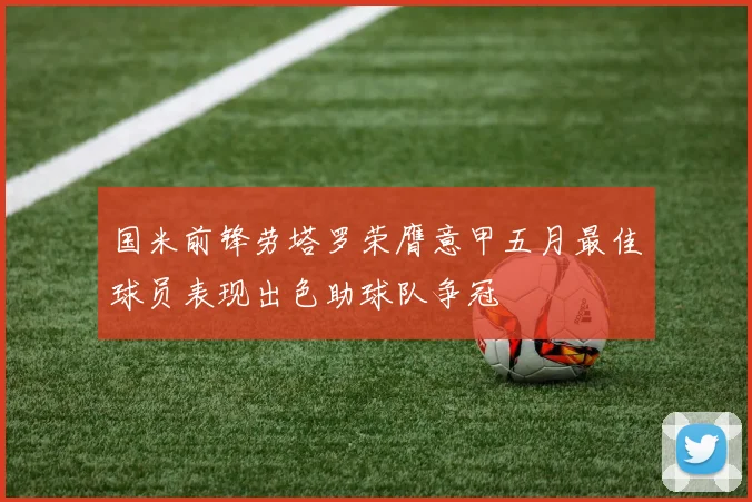 国米前锋劳塔罗荣膺意甲五月最佳球员表现出色助球队争冠
