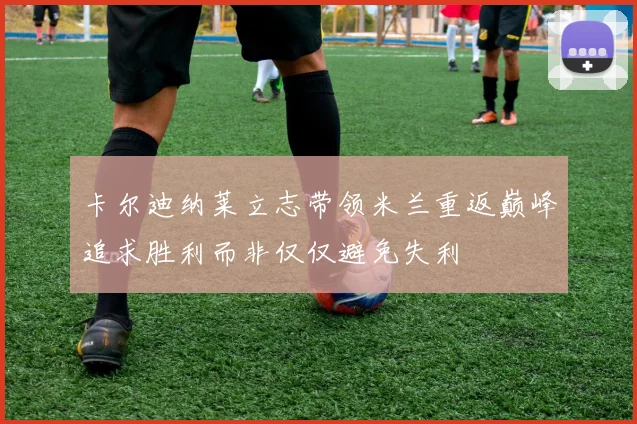 卡尔迪纳莱立志带领米兰重返巅峰追求胜利而非仅仅避免失利