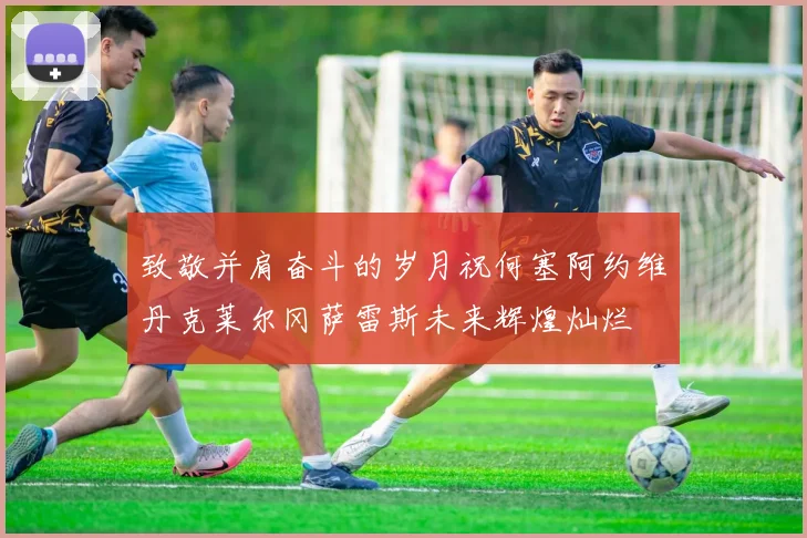 致敬并肩奋斗的岁月祝何塞阿约维丹克莱尔冈萨雷斯未来辉煌灿烂