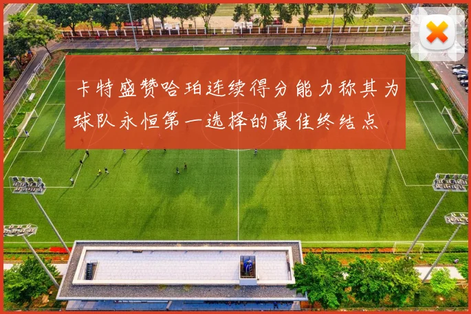 卡特盛赞哈珀连续得分能力称其为球队永恒第一选择的最佳终结点