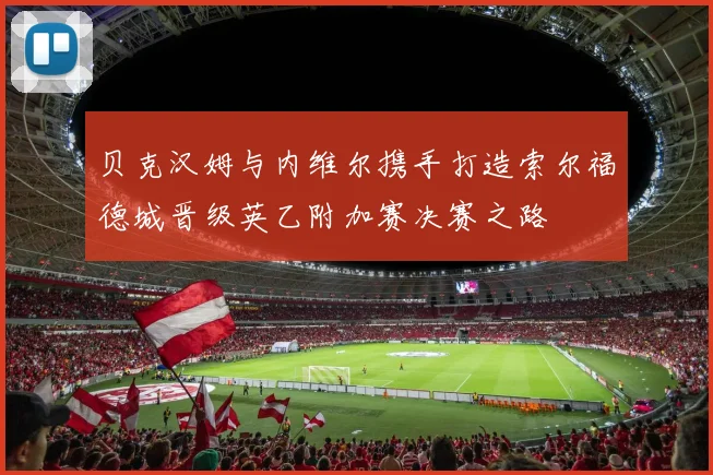 贝克汉姆与内维尔携手打造索尔福德城晋级英乙附加赛决赛之路