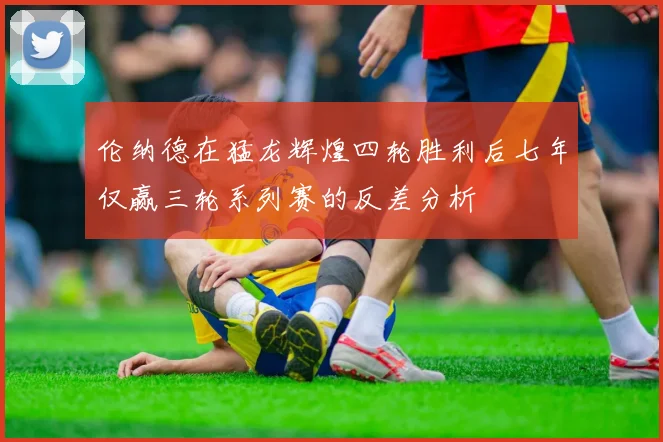 伦纳德在猛龙辉煌四轮胜利后七年仅赢三轮系列赛的反差分析