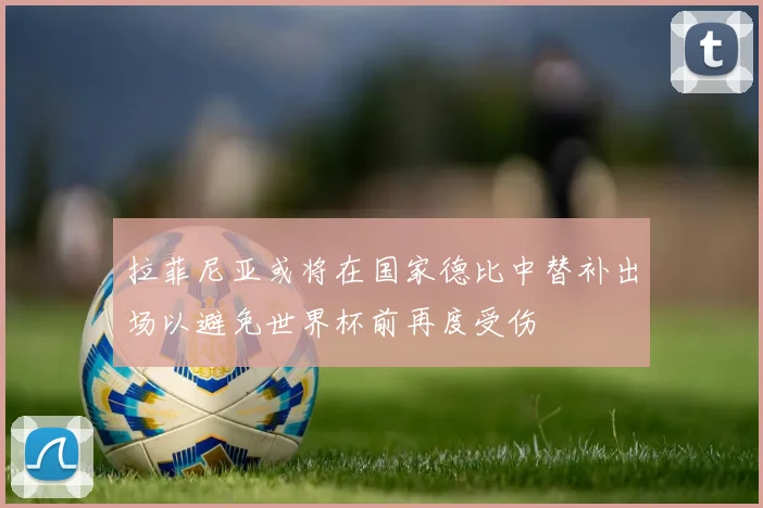 拉菲尼亚或将在国家德比中替补出场以避免世界杯前再度受伤