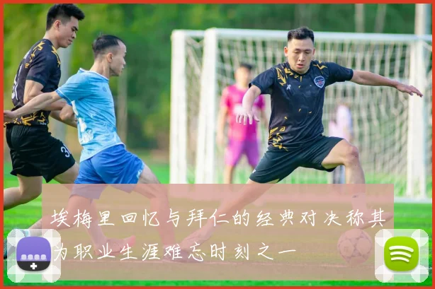 埃梅里回忆与拜仁的经典对决称其为职业生涯难忘时刻之一