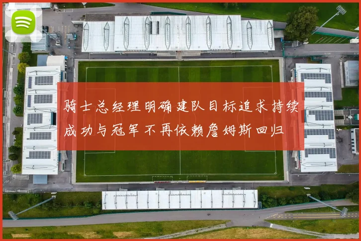 骑士总经理明确建队目标追求持续成功与冠军不再依赖詹姆斯回归