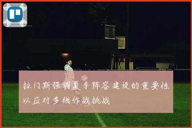 拉门斯强调夏季阵容建设的重要性以应对多线作战挑战