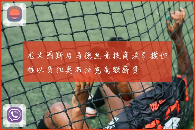尤文图斯与马德里竞技商谈引援但难以负担奥布拉克高额薪资