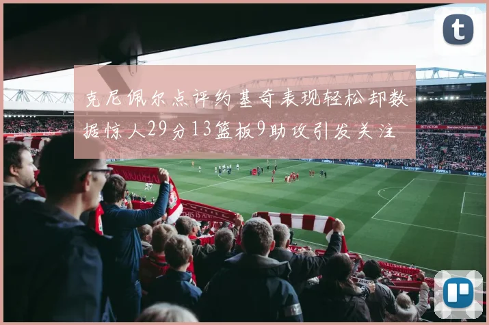克尼佩尔点评约基奇表现轻松却数据惊人29分13篮板9助攻引发关注