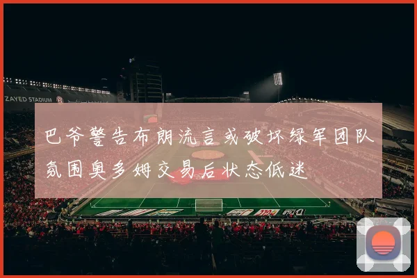 巴爷警告布朗流言或破坏绿军团队氛围奥多姆交易后状态低迷