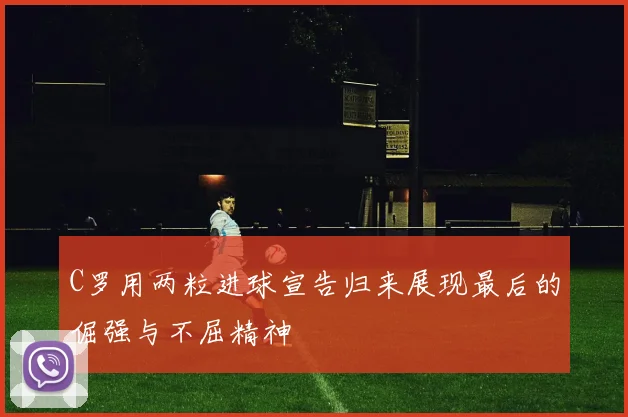 C罗用两粒进球宣告归来展现最后的倔强与不屈精神