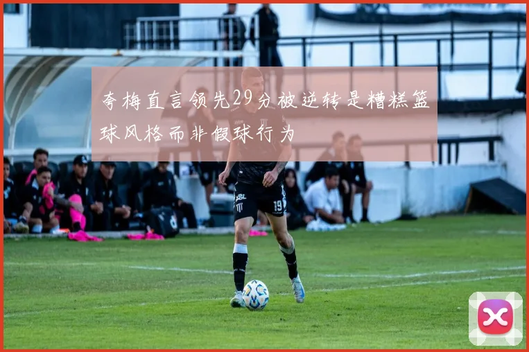 夸梅直言领先29分被逆转是糟糕篮球风格而非假球行为