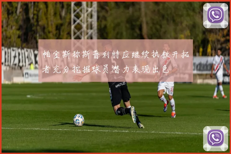 帕金斯称斯普利特应继续执教开拓者充分挖掘球员潜力表现出色